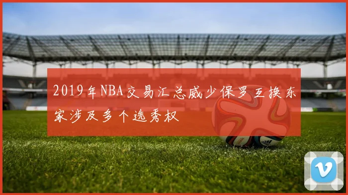 2019年NBA交易汇总威少保罗互换东家涉及多个选秀权
