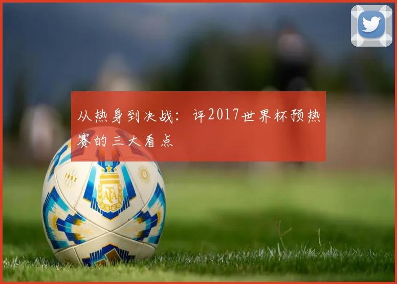 从热身到决战：评2017世界杯预热赛的三大看点