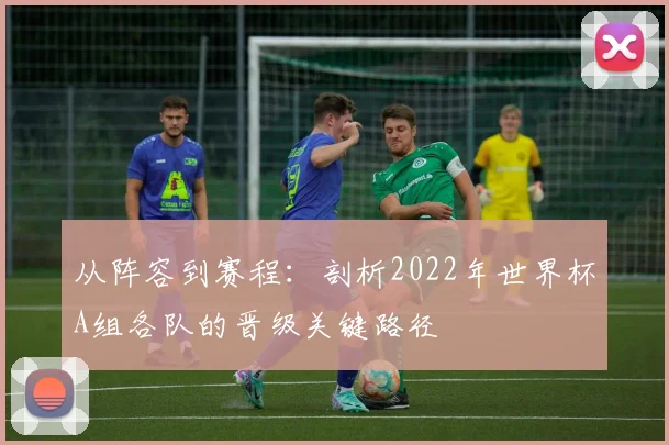 从阵容到赛程：剖析2022年世界杯A组各队的晋级关键路径
