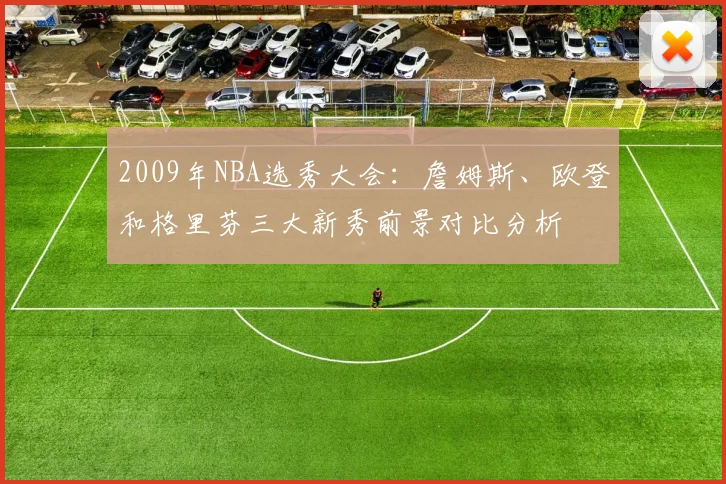 2009年NBA选秀大会：詹姆斯、欧登和格里芬三大新秀前景对比分析