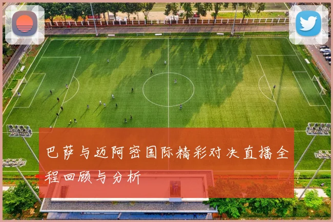 巴萨与迈阿密国际精彩对决直播全程回顾与分析