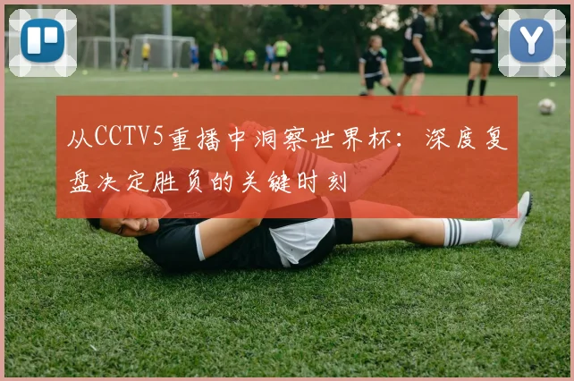 从CCTV5重播中洞察世界杯：深度复盘决定胜负的关键时刻