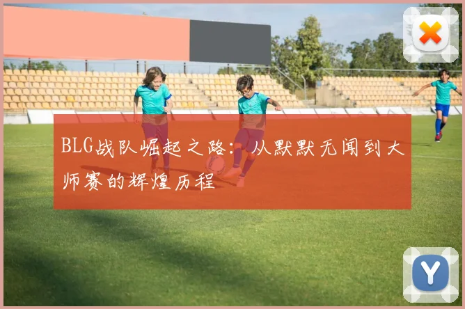 BLG战队崛起之路：从默默无闻到大师赛的辉煌历程