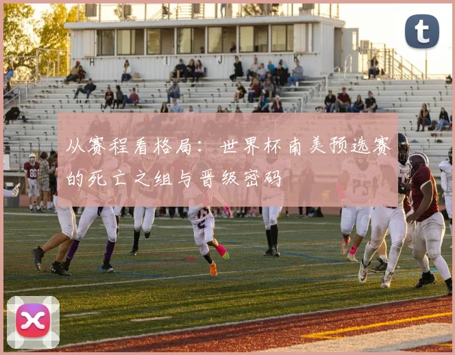 从赛程看格局：世界杯南美预选赛的死亡之组与晋级密码