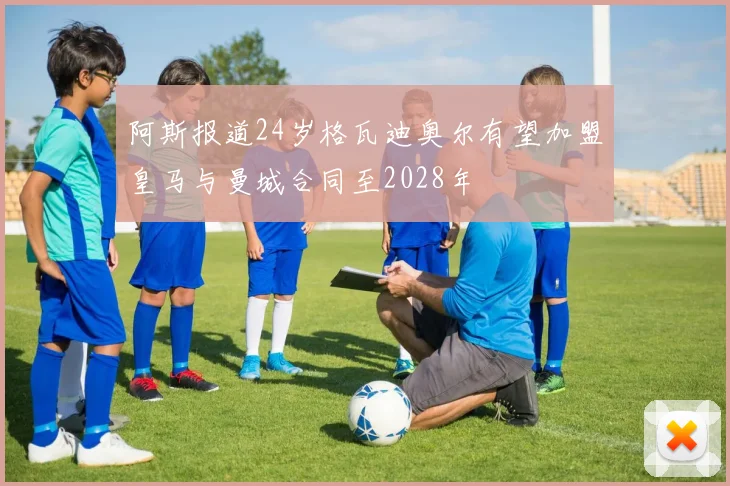 阿斯报道24岁格瓦迪奥尔有望加盟皇马与曼城合同至2028年