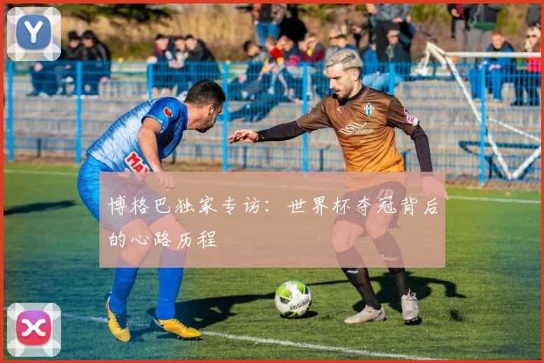 博格巴独家专访：世界杯夺冠背后的心路历程